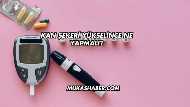 Kan Şekeri Yükselince Ne Yapmalı?
