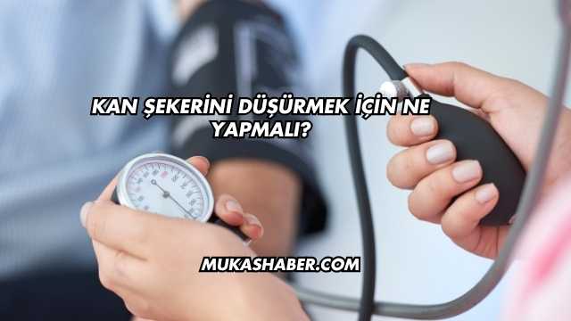Kan Şekerini Düşürmek İçin Ne Yapmalı?