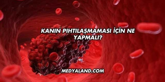 Kanın Pıhtılaşmaması İçin Ne Yapmalı?
