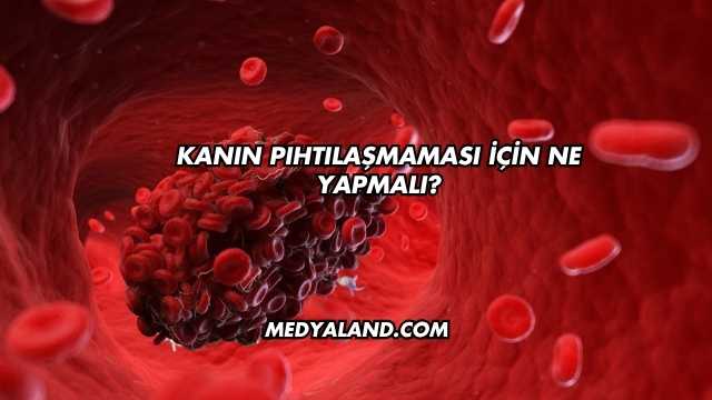 Kanın Pıhtılaşmaması İçin Ne Yapmalı?
