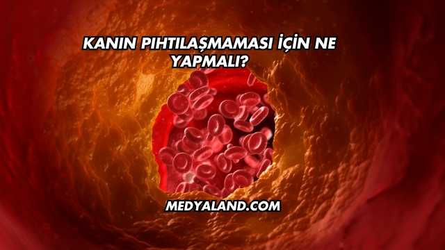 Kanın Pıhtılaşmaması İçin Ne Yapmalı?