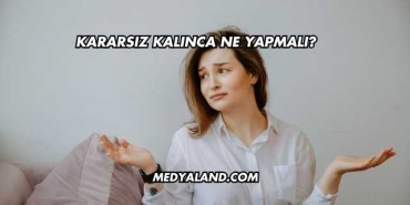 Kararsız Kalınca Ne Yapmalı?