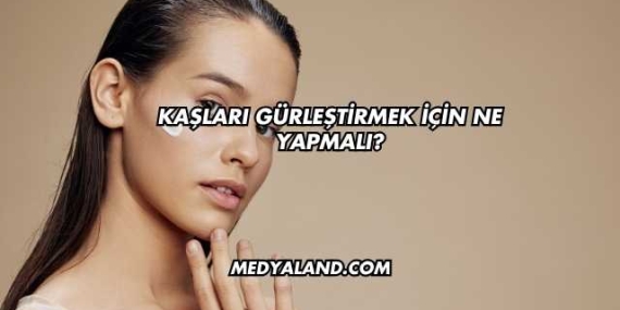 Kaşları Gürleştirmek İçin Ne Yapmalı?