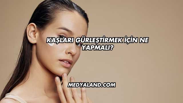 Kaşları Gürleştirmek İçin Ne Yapmalı?