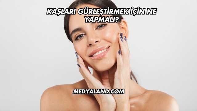 Kaşları Gürleştirmek İçin Ne Yapmalı?