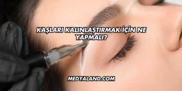 Kaşları Kalınlaştırmak İçin Ne Yapmalı?