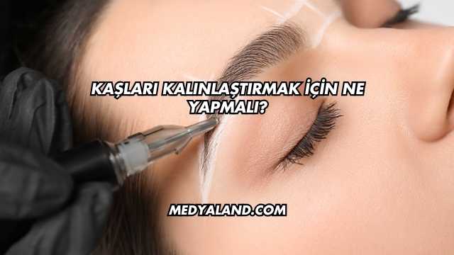 Kaşları Kalınlaştırmak İçin Ne Yapmalı?