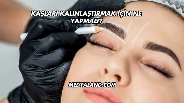 Kaşları Kalınlaştırmak İçin Ne Yapmalı?