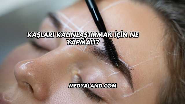 Kaşları Kalınlaştırmak İçin Ne Yapmalı?