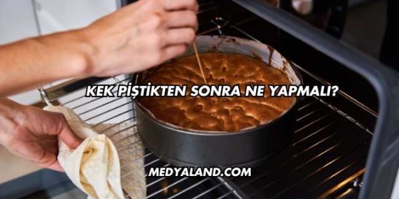 Kek Piştikten Sonra Ne Yapmalı?