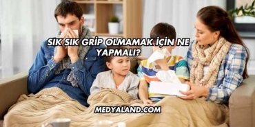 Sık Sık Grip Olmamak İçin Ne Yapmalı?