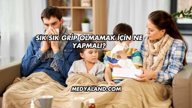 Sık Sık Grip Olmamak İçin Ne Yapmalı?
