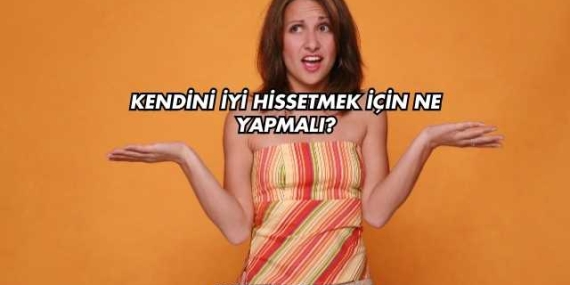 Kendini İyi Hissetmek İçin Ne Yapmalı?