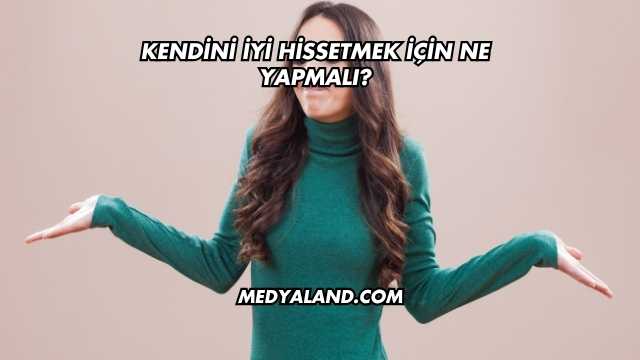 Kendini İyi Hissetmek İçin Ne Yapmalı?