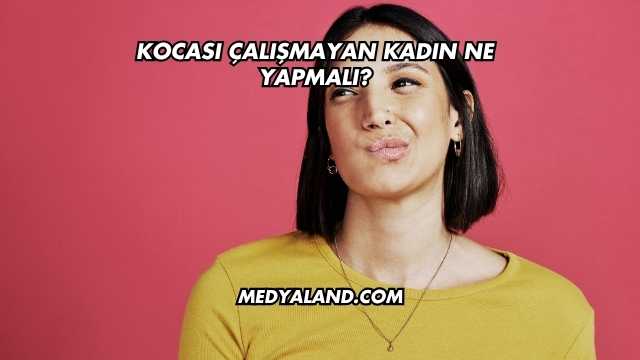Kocası Çalışmayan Kadın Ne Yapmalı?