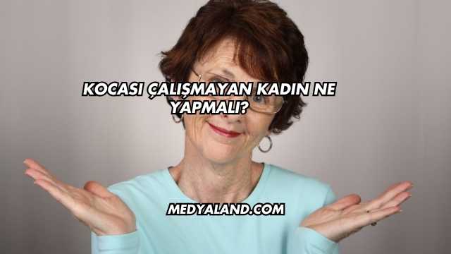 Kocası Çalışmayan Kadın Ne Yapmalı?