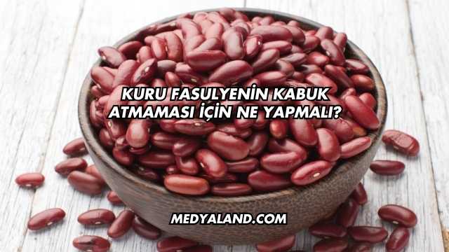 Kuru Fasulyenin Kabuk Atmaması İçin Ne Yapmalı?