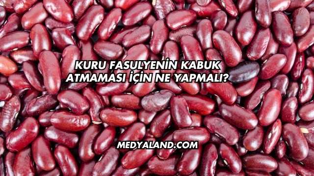 Kuru Fasulyenin Kabuk Atmaması İçin Ne Yapmalı?