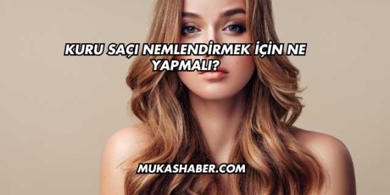 Kuru Saçı Nemlendirmek İçin Ne Yapmalı?
