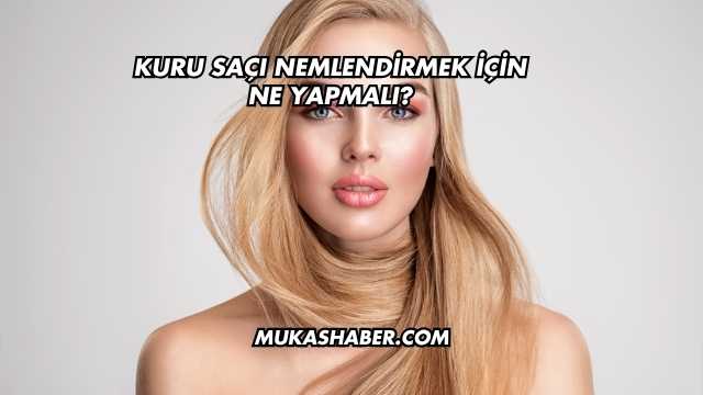 Kuru Saçı Nemlendirmek İçin Ne Yapmalı?