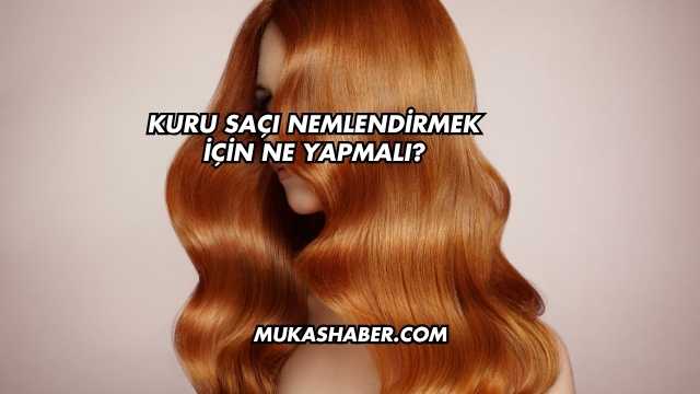 Kuru Saçı Nemlendirmek İçin Ne Yapmalı?