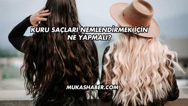 Kuru Saçları Nemlendirmek İçin Ne Yapmalı?
