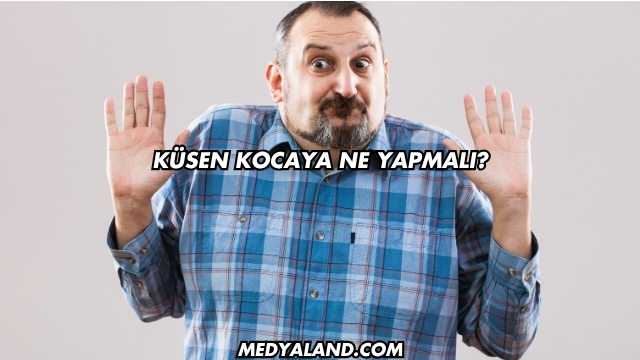 Küsen Kocaya Ne Yapmalı?
