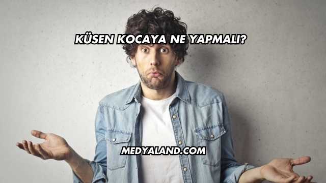 Küsen Kocaya Ne Yapmalı?