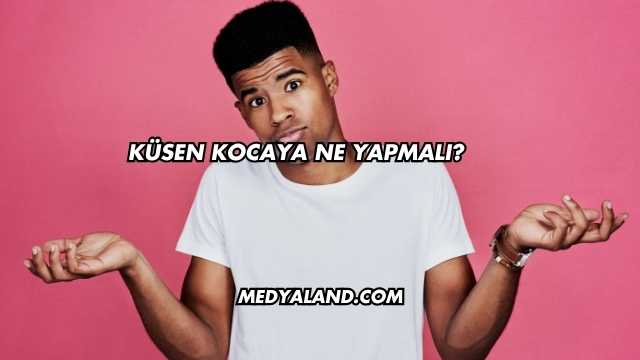 Küsen Kocaya Ne Yapmalı?