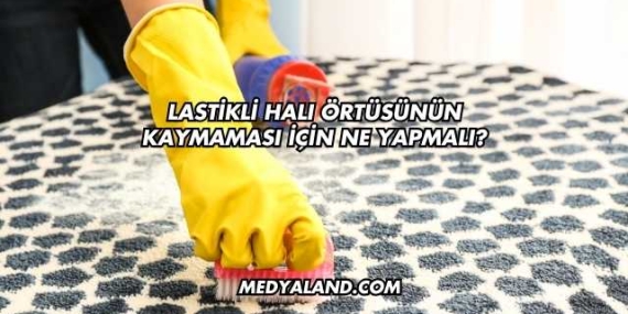 Lastikli Halı Örtüsünün Kaymaması İçin Ne Yapmalı?