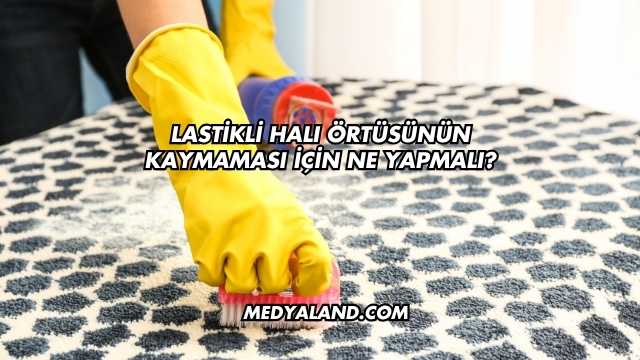 Lastikli Halı Örtüsünün Kaymaması İçin Ne Yapmalı?