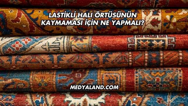 Lastikli Halı Örtüsünün Kaymaması İçin Ne Yapmalı?