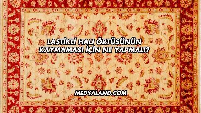Lastikli Halı Örtüsünün Kaymaması İçin Ne Yapmalı?
