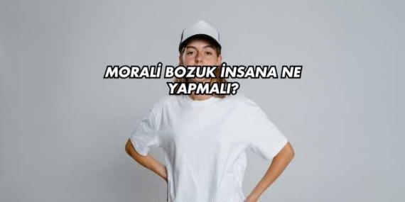 Morali Bozuk İnsana Ne Yapmalı?