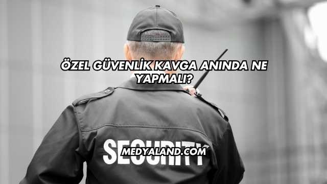 Özel Güvenlik Kavga Anında Ne Yapmalı?