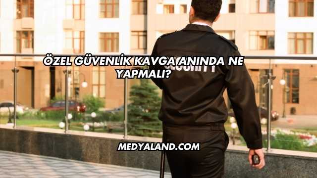 Özel Güvenlik Kavga Anında Ne Yapmalı?