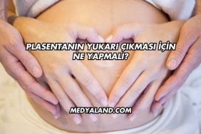 Plasentanın Yukarı Çıkması İçin Ne Yapmalı?