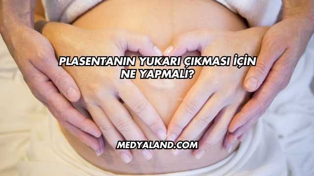 Plasentanın Yukarı Çıkması İçin Ne Yapmalı?