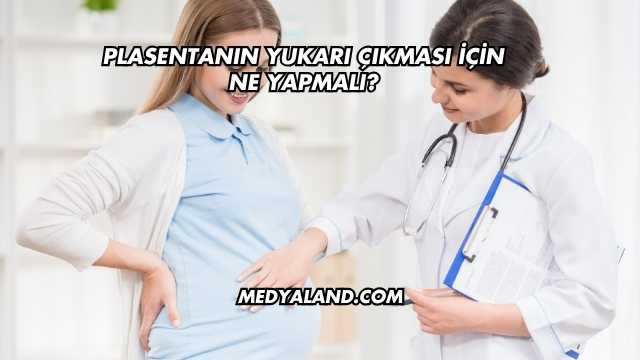 Plasentanın Yukarı Çıkması İçin Ne Yapmalı?