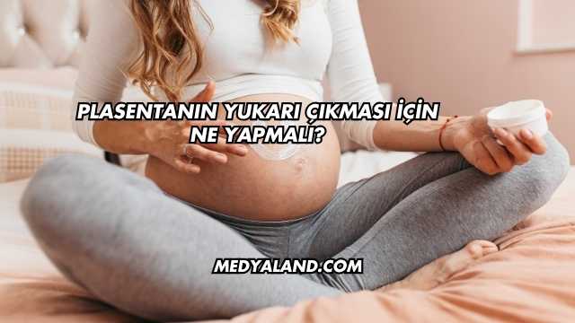 Plasentanın Yukarı Çıkması İçin Ne Yapmalı?
