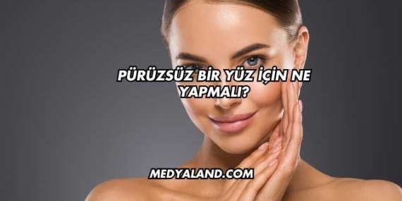 Pürüzsüz Bir Yüz İçin Ne Yapmalı?