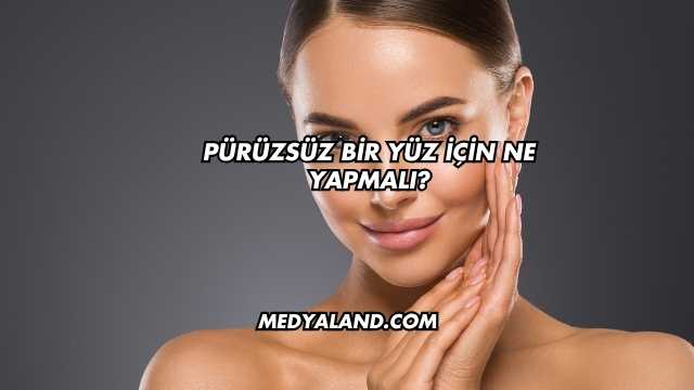 Pürüzsüz Bir Yüz İçin Ne Yapmalı?