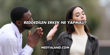 Reddedilen Erkek Ne Yapmalı?