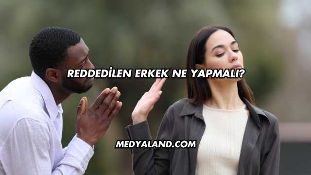 Reddedilen Erkek Ne Yapmalı?