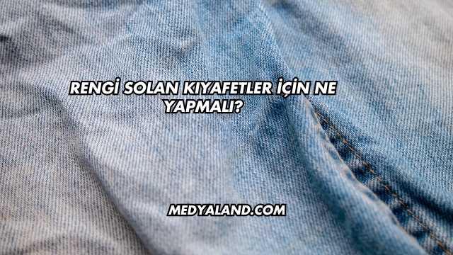 Rengi Solan Kıyafetler İçin Ne Yapmalı?