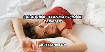 Sabah Dinç Uyanmak İçin Ne Yapmalı?