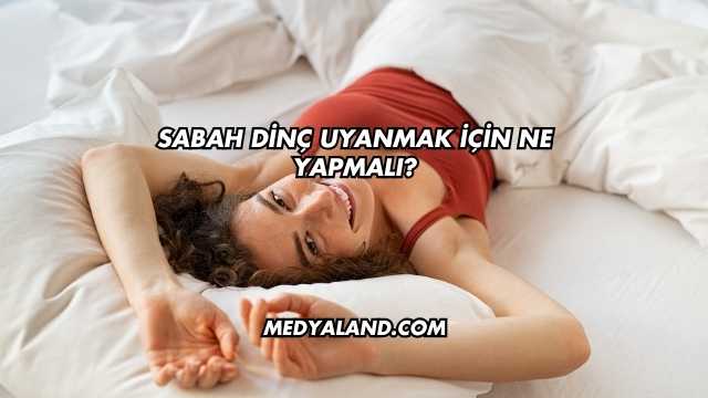 Sabah Dinç Uyanmak İçin Ne Yapmalı?