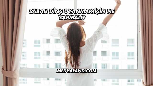 Sabah Dinç Uyanmak İçin Ne Yapmalı?