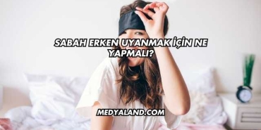 Sabah Erken Uyanmak İçin Ne Yapmalı?