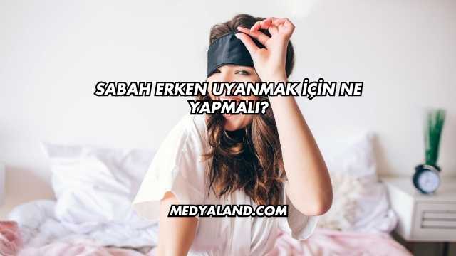 Sabah Erken Uyanmak İçin Ne Yapmalı?